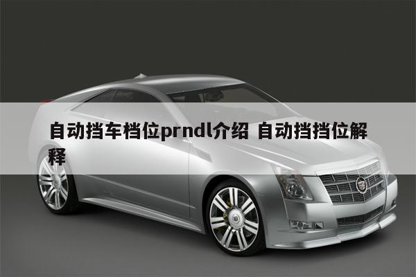 自动挡车档位prndl介绍 自动挡挡位解释 